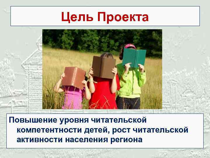 Цель Проекта Повышение уровня читательской компетентности детей, рост читательской активности населения региона 