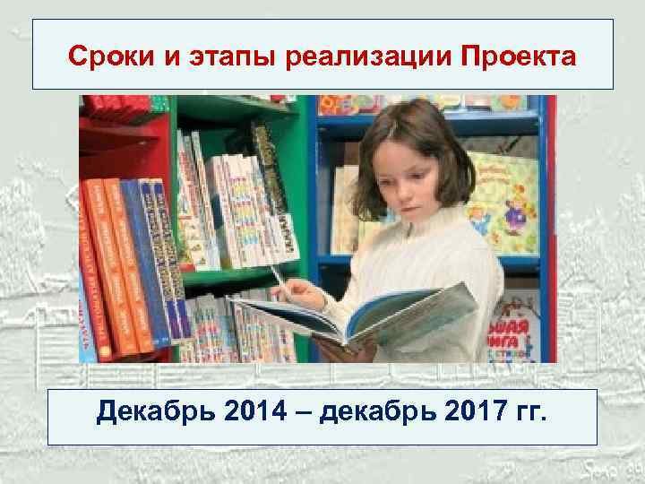 Сроки и этапы реализации Проекта Декабрь 2014 – декабрь 2017 гг. 
