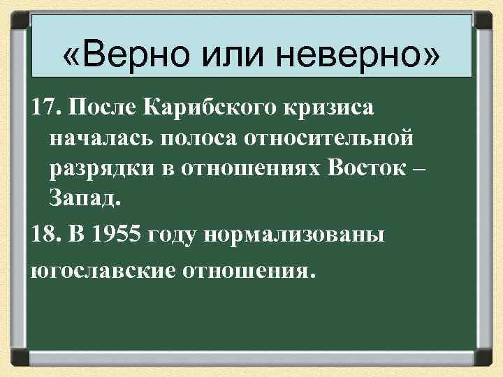  «Верно или неверно» 17. После Карибского кризиса началась полоса относительной разрядки в отношениях