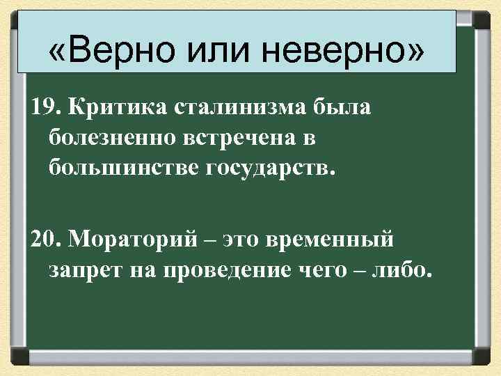  «Верно или неверно» 19. Критика сталинизма была болезненно встречена в большинстве государств. 20.