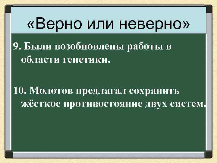 «Верно или неверно» 9. Были возобновлены работы в области генетики. 10. Молотов предлагал