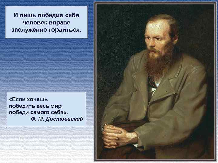 И лишь победив себя человек вправе заслуженно гордиться. «Если хочешь победить весь мир, победи