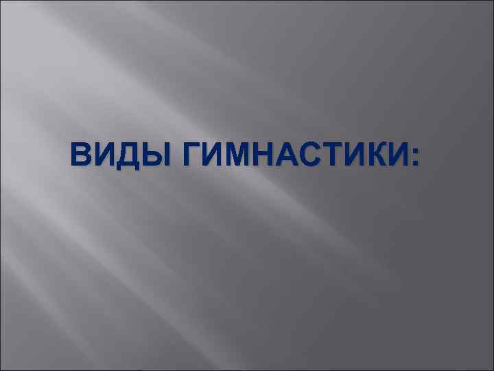 ВИДЫ ГИМНАСТИКИ: 