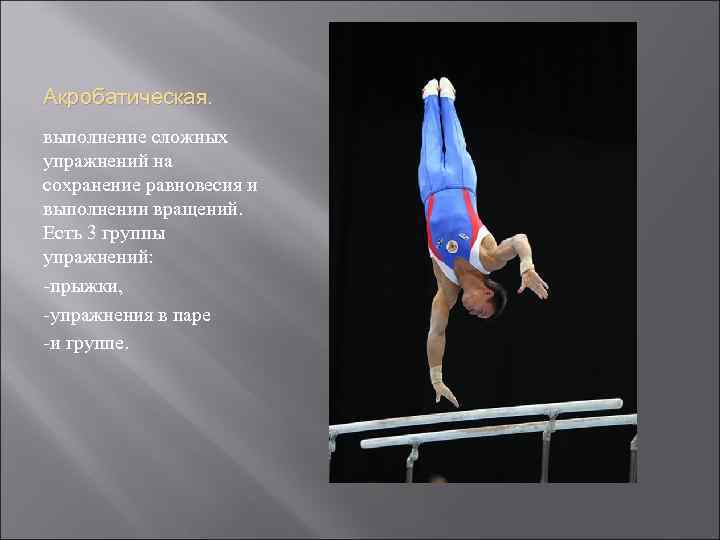 Акробатическая. выполнение сложных упражнений на сохранение равновесия и выполнении вращений. Есть 3 группы упражнений: