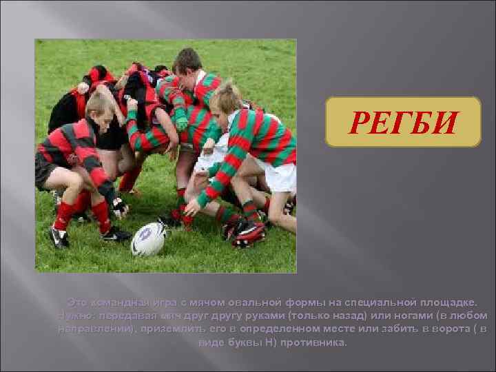 РЕГБИ Это командная игра с мячом овальной формы на специальной площадке. Нужно: передавая мяч