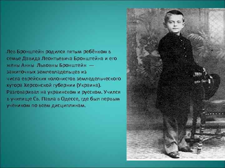 Лев Бронштейн родился пятым ребёнком в семье Давида Леонтьевича Бронштейна и его жены Анны