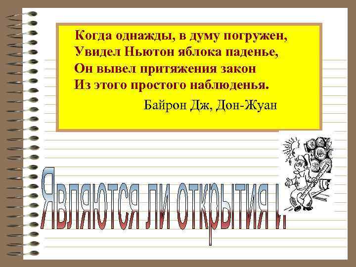 Когда однажды, в думу погружен, Увидел Ньютон яблока паденье, Он вывел притяжения закон Из