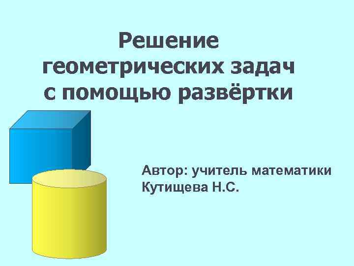 Решение геометрических задач с помощью развёртки Автор: учитель математики Кутищева Н. С. 