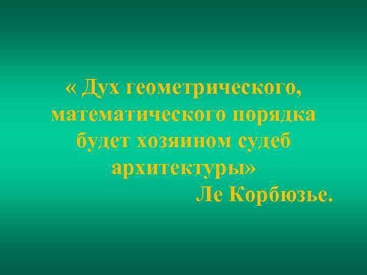  « Дух геометрического, математического порядка будет хозяином судеб архитектуры» Ле Корбюзье. 