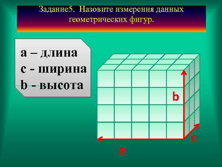 Задание 5. Назовите измерения данных геометрических фигур. а – длина с - ширина b