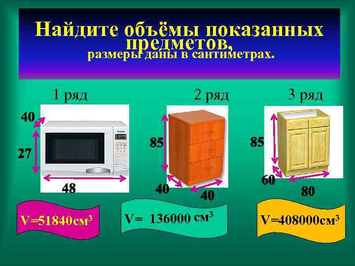 Найдите объёмы показанных предметов, размеры даны в сантиметрах. 1 ряд V=51840 см 3 2