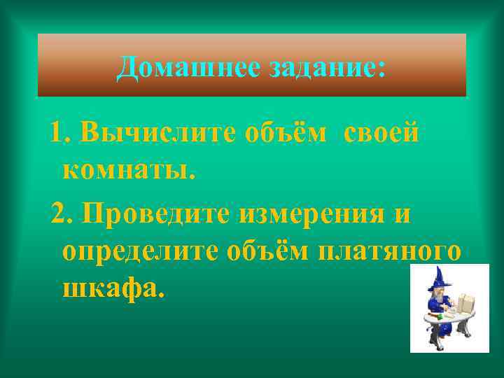 Домашнее задание: 1. Вычислите объём своей комнаты. 2. Проведите измерения и определите объём платяного