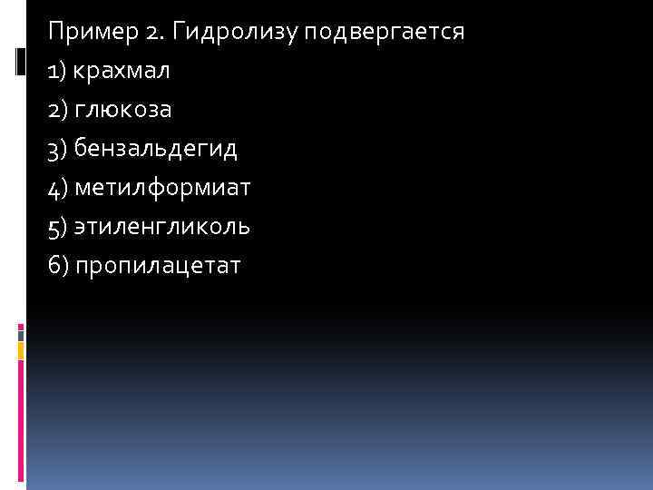 Пример 2. Гидролизу подвергается 1) крахмал 2) глюкоза 3) бензальдегид 4) метилформиат 5) этиленгликоль