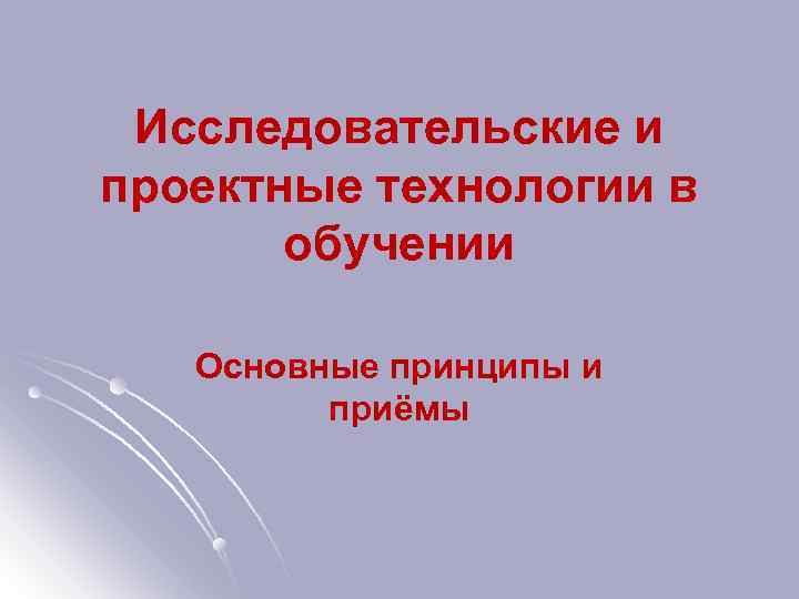 Исследовательские и проектные технологии в обучении Основные принципы и приёмы 