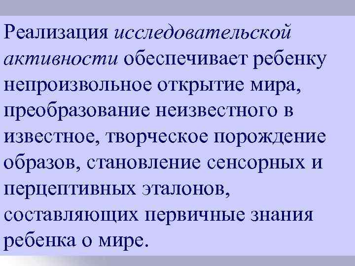 Реализация исследовательской активности обеспечивает ребенку непроизвольное открытие мира, преобразование неизвестного в известное, творческое порождение