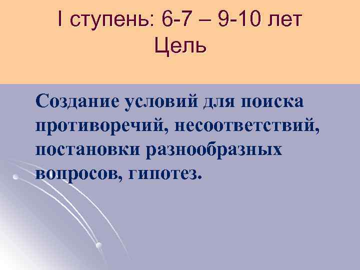 I ступень: 6 -7 – 9 -10 лет Цель Создание условий для поиска противоречий,