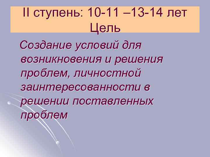 II ступень: 10 -11 – 13 -14 лет Цель Создание условий для возникновения и