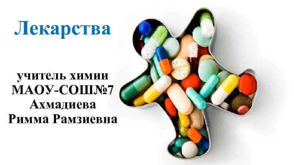 Лекарства учитель химии МАОУ-СОШ№ 7 Ахмадиева Римма Рамзиевна 