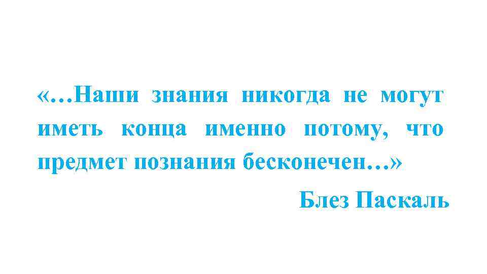  «…Наши знания никогда не могут иметь конца именно потому, что предмет познания бесконечен…»