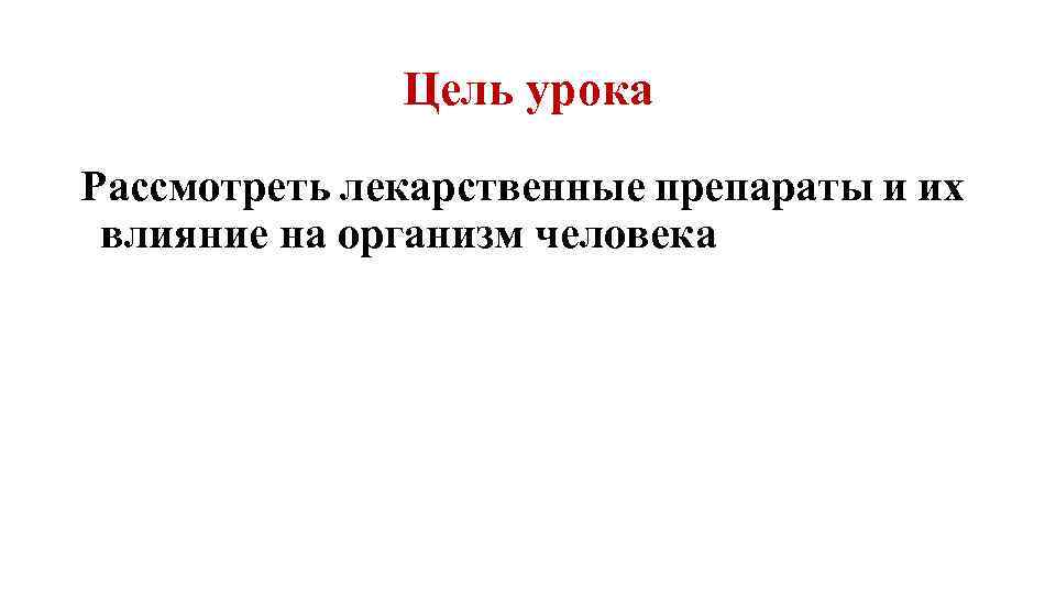 Цель урока Рассмотреть лекарственные препараты и их влияние на организм человека 