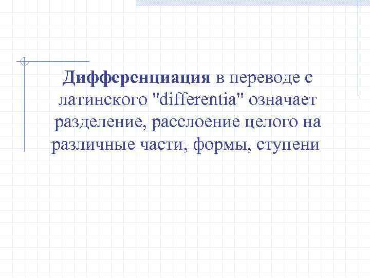 Дифференциация в переводе с латинского "differentia" означает разделение, расслоение целого на различные части, формы,