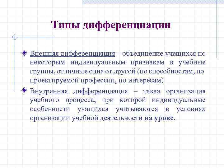 Типы дифференциации Внешняя дифференциация – объединение учащихся по некоторым индивидуальным признакам в учебные группы,