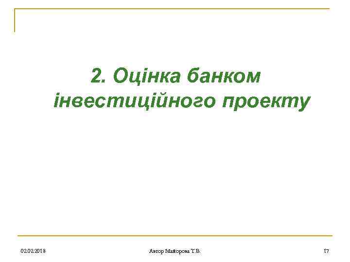 2. Оцінка банком інвестиційного проекту 02. 2018 Автор Майорова Т. В. 17 