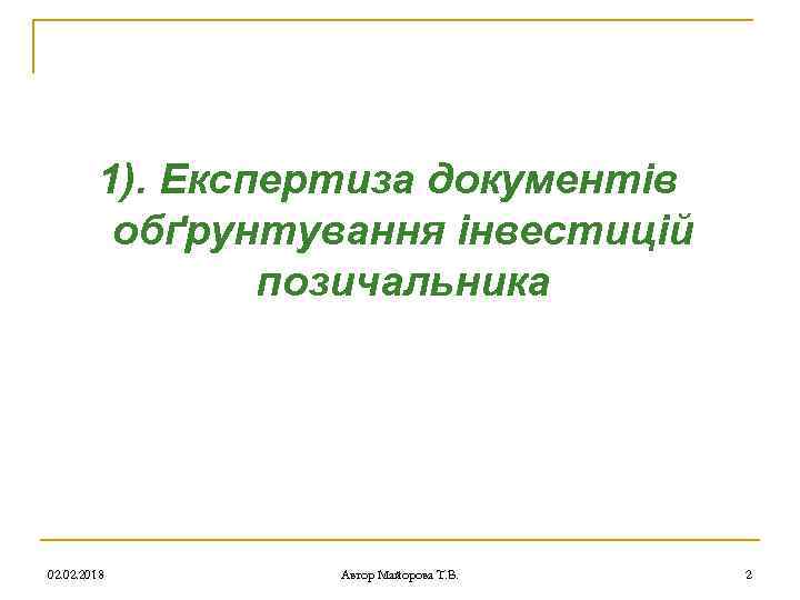 1). Експертиза документів обґрунтування інвестицій позичальника 02. 2018 Автор Майорова Т. В. 2 