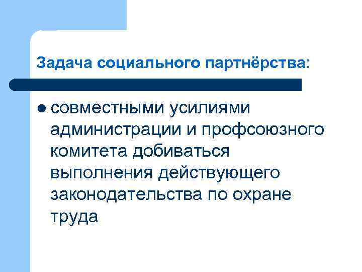 Задача социального партнёрства: l совместными усилиями администрации и профсоюзного комитета добиваться выполнения действующего законодательства