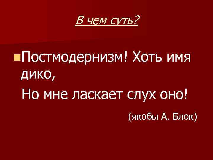 В чем суть? n. Постмодернизм! Хоть имя дико, Но мне ласкает слух оно! (якобы