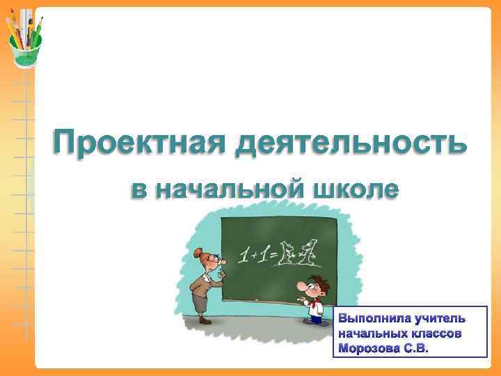 Проектная деятельность в начальной школе Выполнила учитель начальных классов Морозова С. В. 