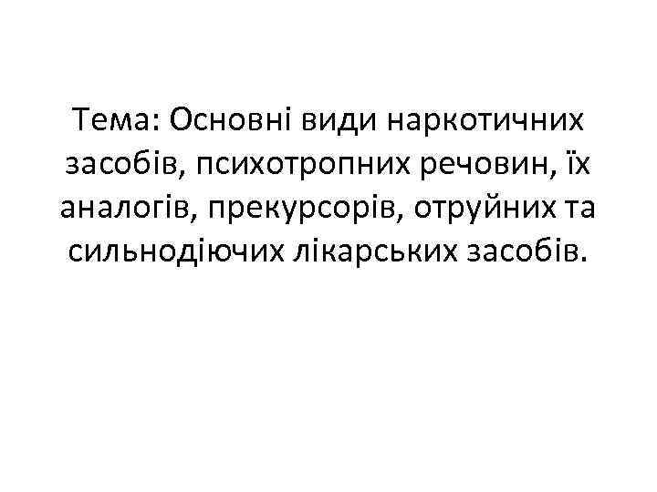 Тема: Основні види наркотичних засобів, психотропних речовин, їх аналогів, прекурсорів, отруйних та сильнодіючих лікарських