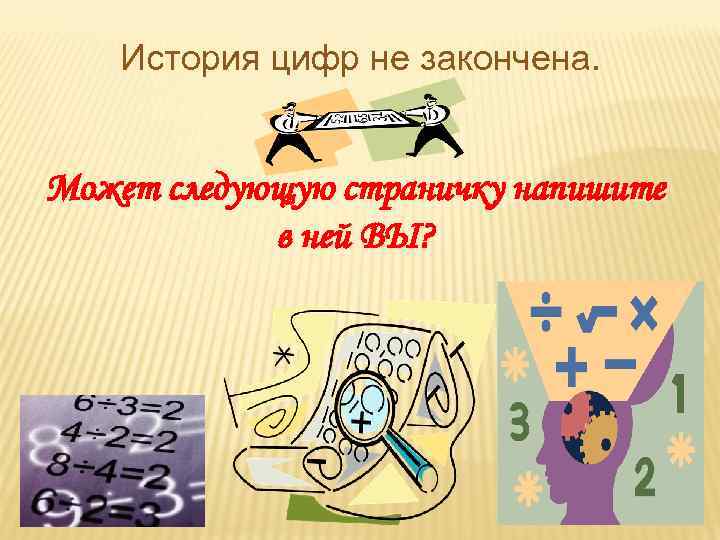 История цифр не закончена. Может следующую страничку напишите в ней ВЫ? 