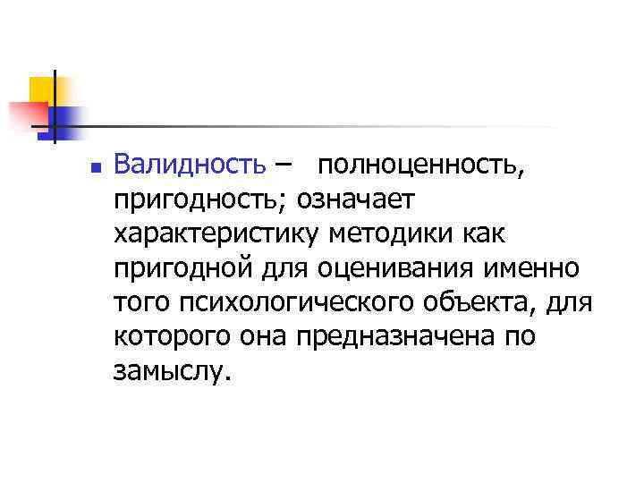 n Валидность – полноценность, пригодность; означает характеристику методики как пригодной для оценивания именно того
