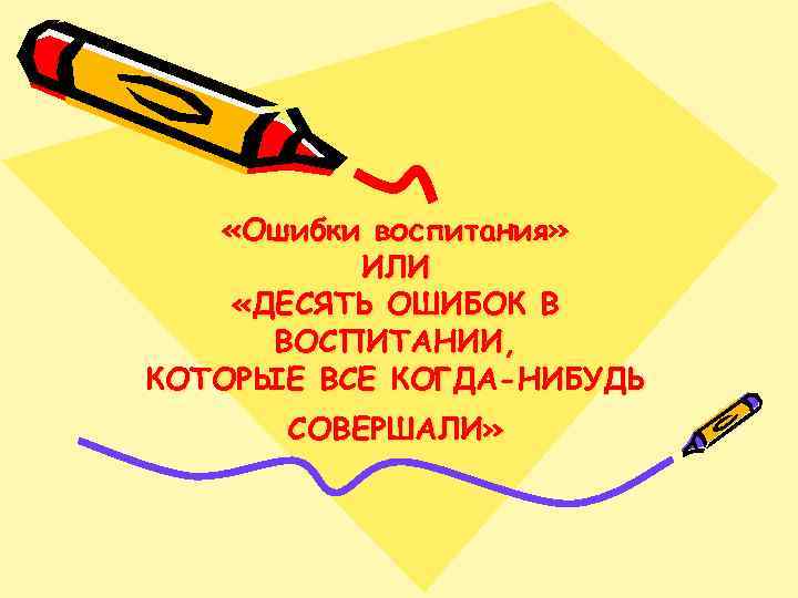  «Ошибки воспитания» ИЛИ «ДЕСЯТЬ ОШИБОК В ВОСПИТАНИИ, КОТОРЫЕ ВСЕ КОГДА-НИБУДЬ СОВЕРШАЛИ» 