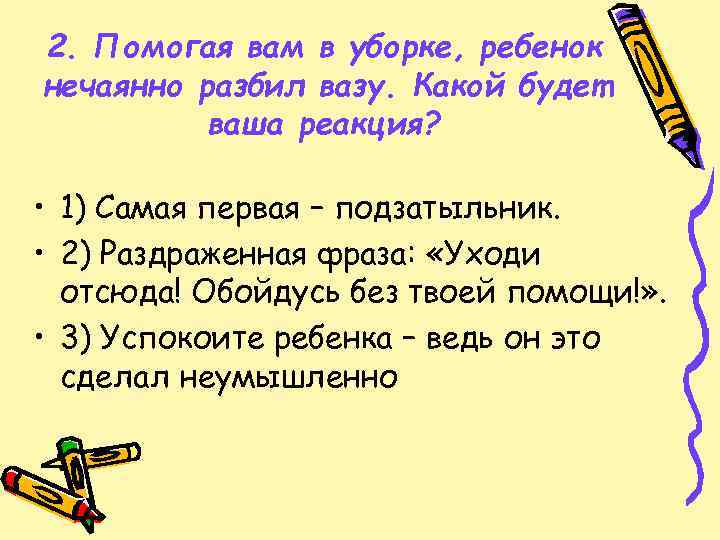 2. Помогая вам в уборке, ребенок нечаянно разбил вазу. Какой будет ваша реакция? •