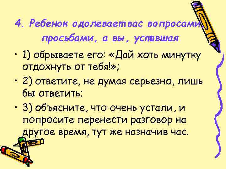 4. Ребенок одолевает вас вопросами, просьбами, а вы, уставшая • 1) обрываете его: «Дай
