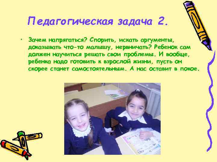 Педагогическая задача 2. • Зачем напрягаться? Спорить, искать аргументы, доказывать что-то малышу, нервничать? Ребенок