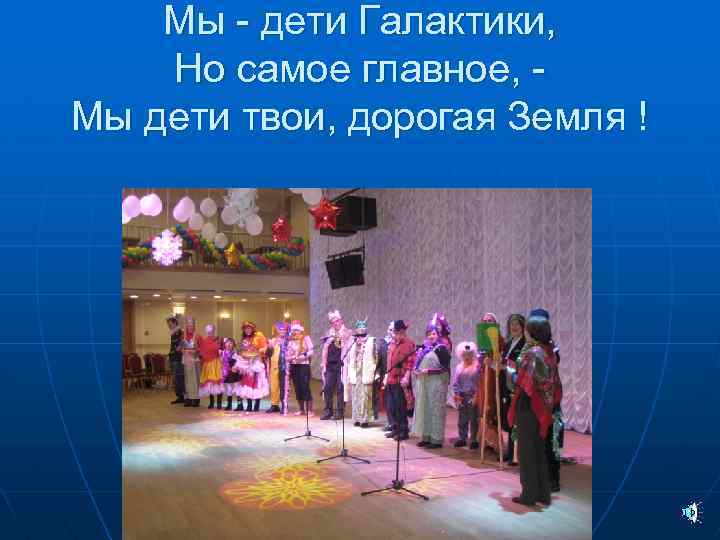 Мы - дети Галактики, Но самое главное, - Мы дети твои, дорогая Земля !