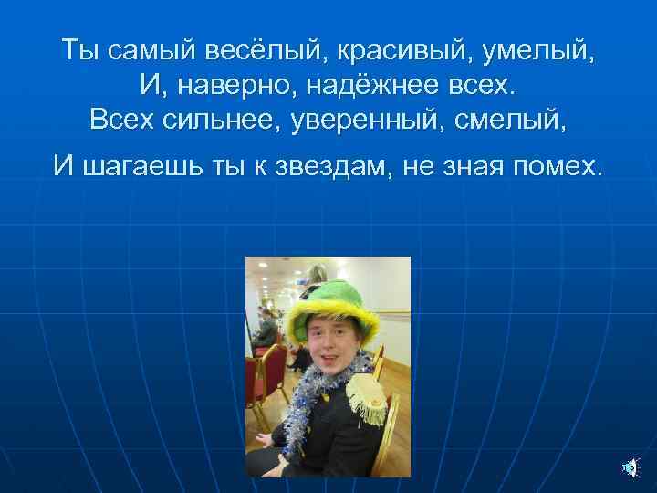 Ты самый весёлый, красивый, умелый, И, наверно, надёжнее всех. Всех сильнее, уверенный, смелый, И