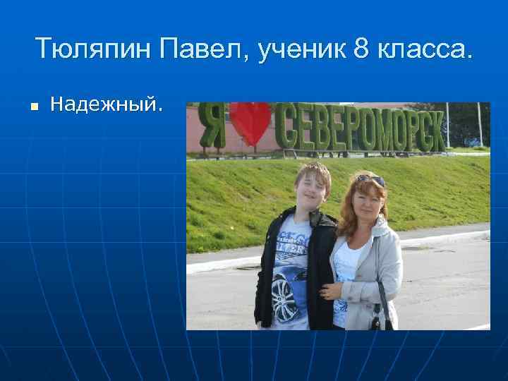 Тюляпин Павел, ученик 8 класса. n Надежный. 