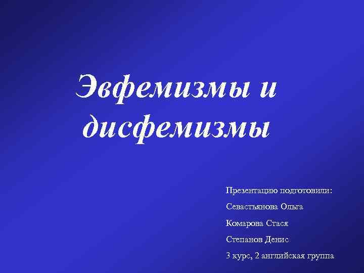 Эвфемизмы и дисфемизмы Презентацию подготовили: Севастьянова Ольга Комарова Стася Степанов Денис 3 курс, 2