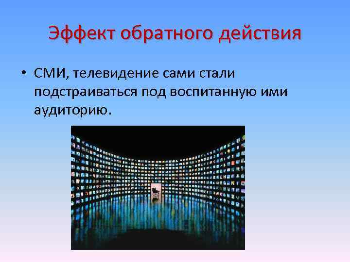 Эффект обратного действия • СМИ, телевидение сами стали подстраиваться под воспитанную ими аудиторию. 