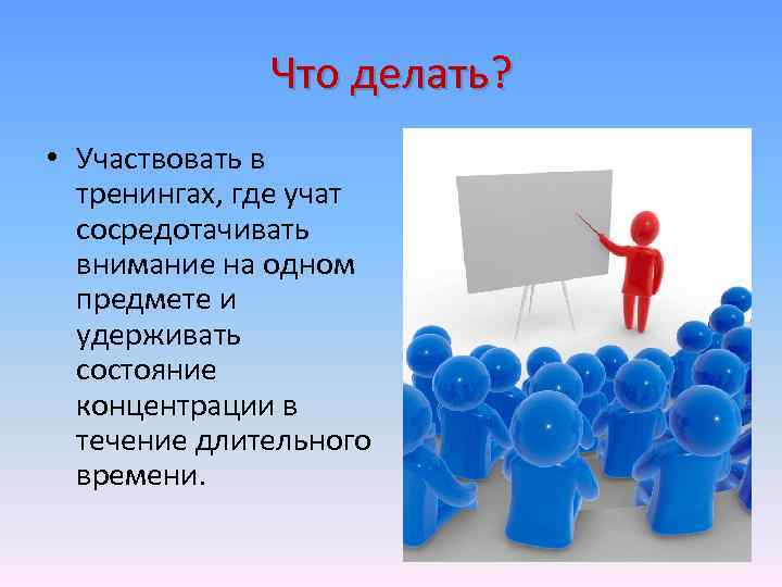 Что делать? • Участвовать в тренингах, где учат сосредотачивать внимание на одном предмете и