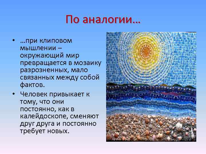 По аналогии… • …при клиповом мышлении – окружающий мир превращается в мозаику разрозненных, мало