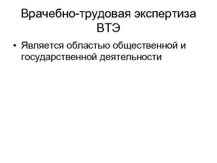 Врачебно-трудовая экспертиза ВТЭ • Является областью общественной и государственной деятельности 