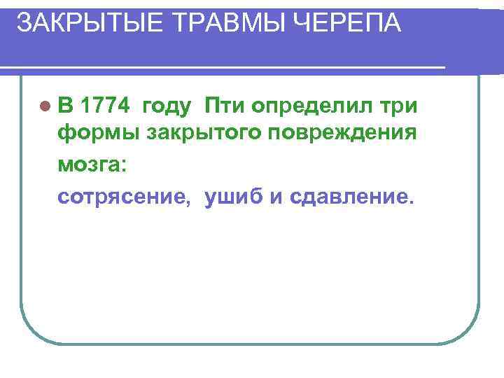 ЗАКРЫТЫЕ ТРАВМЫ ЧЕРЕПА l. В 1774 году Пти определил три формы закрытого повреждения мозга:
