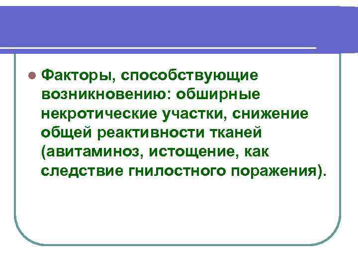 l Факторы, способствующие возникновению: обширные некротические участки, снижение общей реактивности тканей (авитаминоз, истощение, как