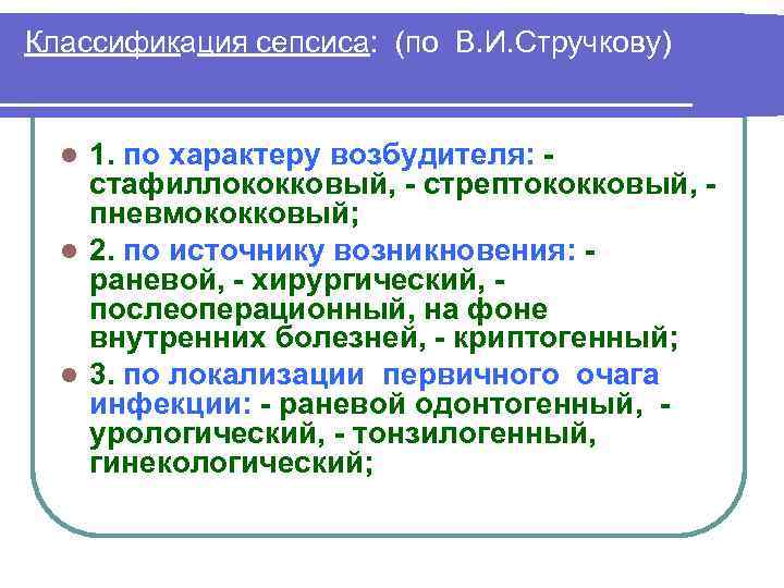 Классификация сепсиса: (по В. И. Стручкову) 1. по характеру возбудителя: стафиллококковый, стрептококковый, пневмококковый; l