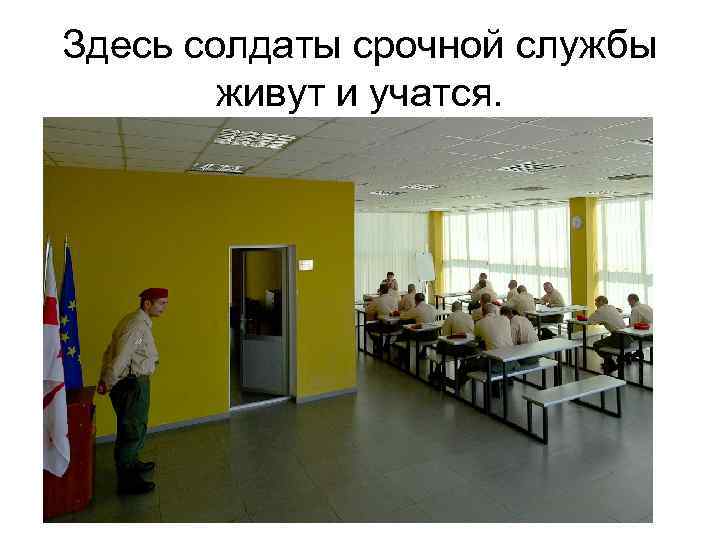 Здесь солдаты срочной службы живут и учатся. 